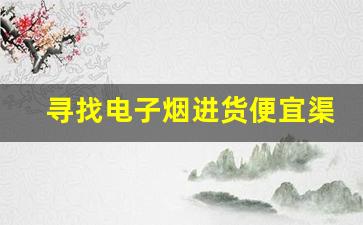 寻找电子烟进货便宜渠道的最佳途径