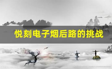 悦刻电子烟后路的挑战与机遇分析