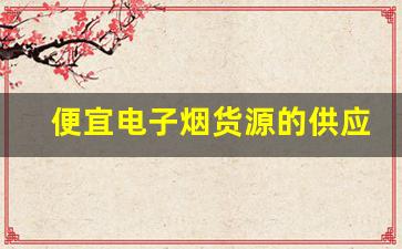 便宜电子烟货源的供应链管理与优化