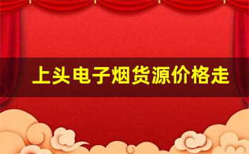 上头电子烟货源价格走势与采购策略