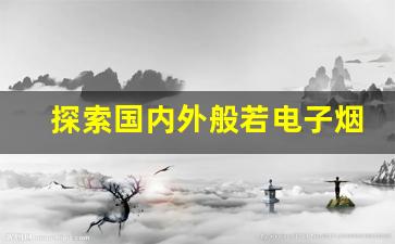 探索国内外般若电子烟货源的供货渠道