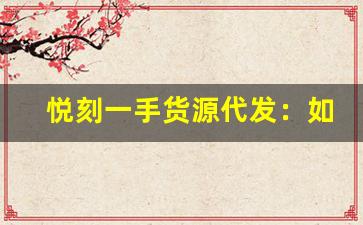 悦刻一手货源代发：如何选择可靠的供应商？