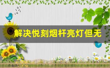 解决悦刻烟杆亮灯但无烟的技术小贴士